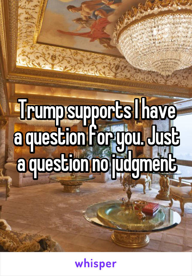 Trump supports I have a question for you. Just a question no judgment