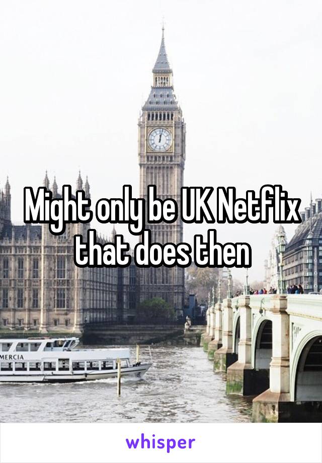 Might only be UK Netflix that does then