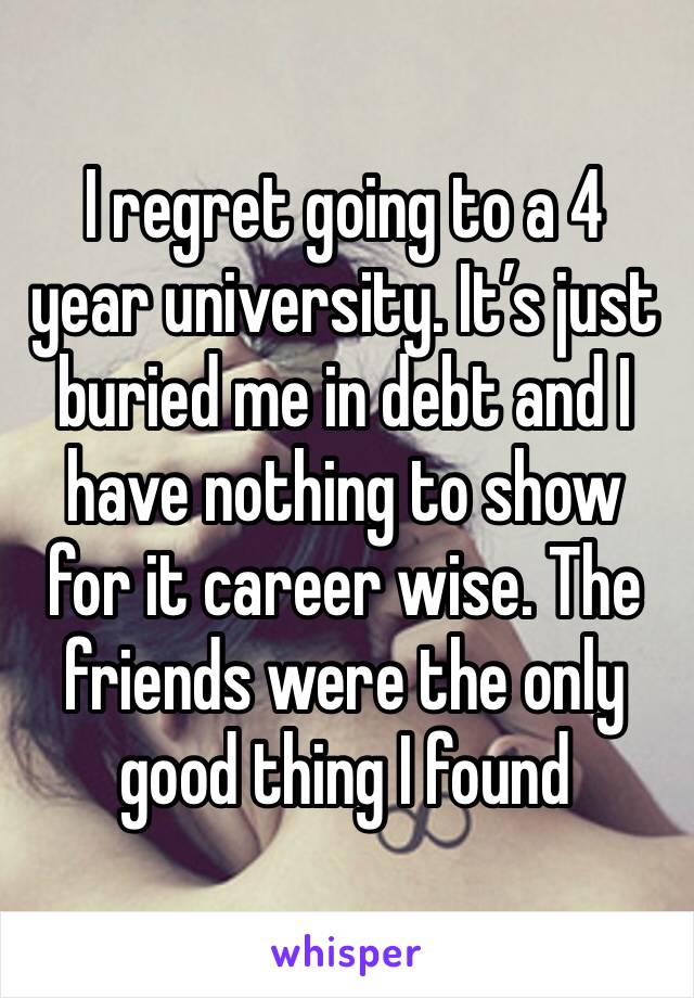 I regret going to a 4 year university. It’s just buried me in debt and I have nothing to show for it career wise. The friends were the only good thing I found