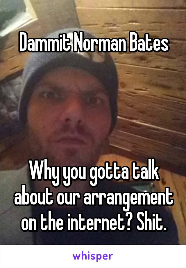 Dammit Norman Bates




Why you gotta talk about our arrangement on the internet? Shit.