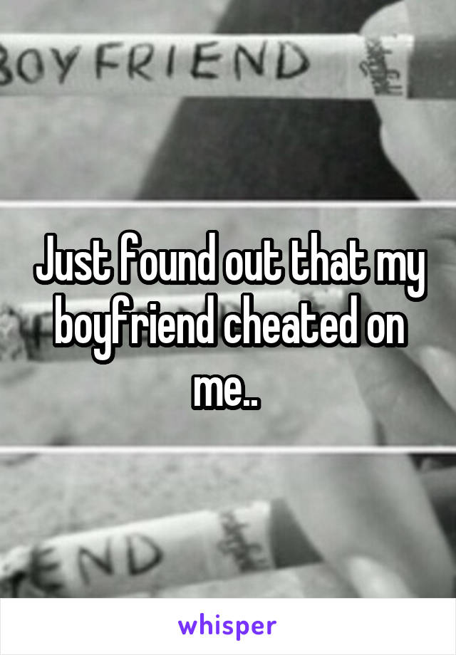 Just found out that my boyfriend cheated on me.. 