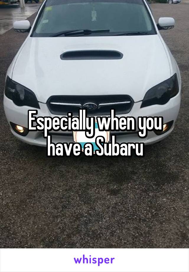 Especially when you have a Subaru