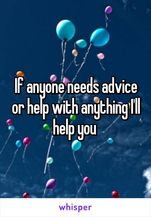 If anyone needs advice or help with anything I'll help you 