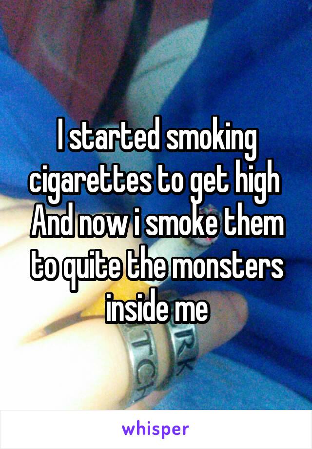 I started smoking cigarettes to get high 
And now i smoke them to quite the monsters inside me