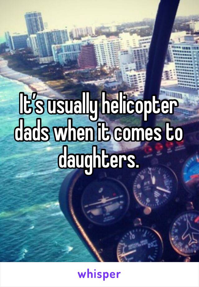 It’s usually helicopter dads when it comes to daughters.