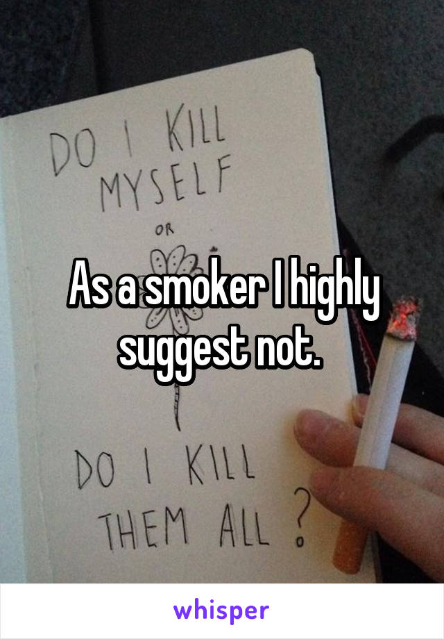 As a smoker I highly suggest not. 