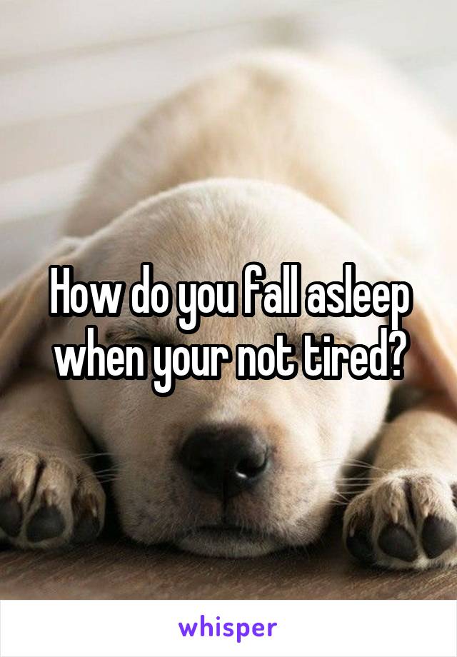 How do you fall asleep when your not tired?