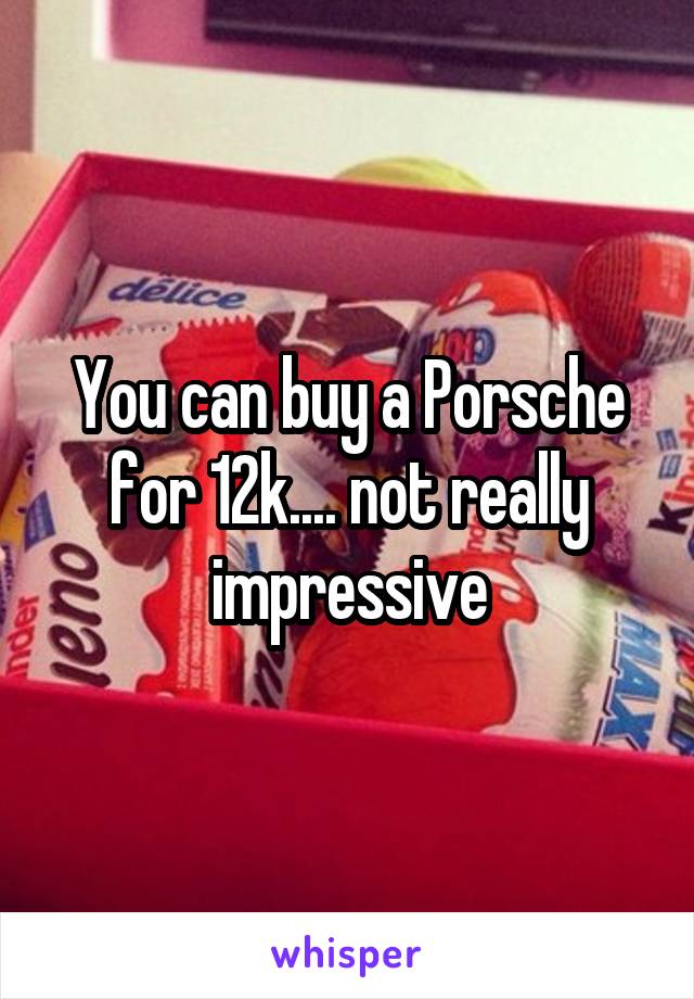 You can buy a Porsche for 12k.... not really impressive