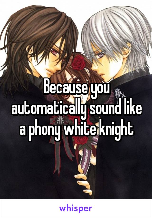 Because you automatically sound like a phony white knight