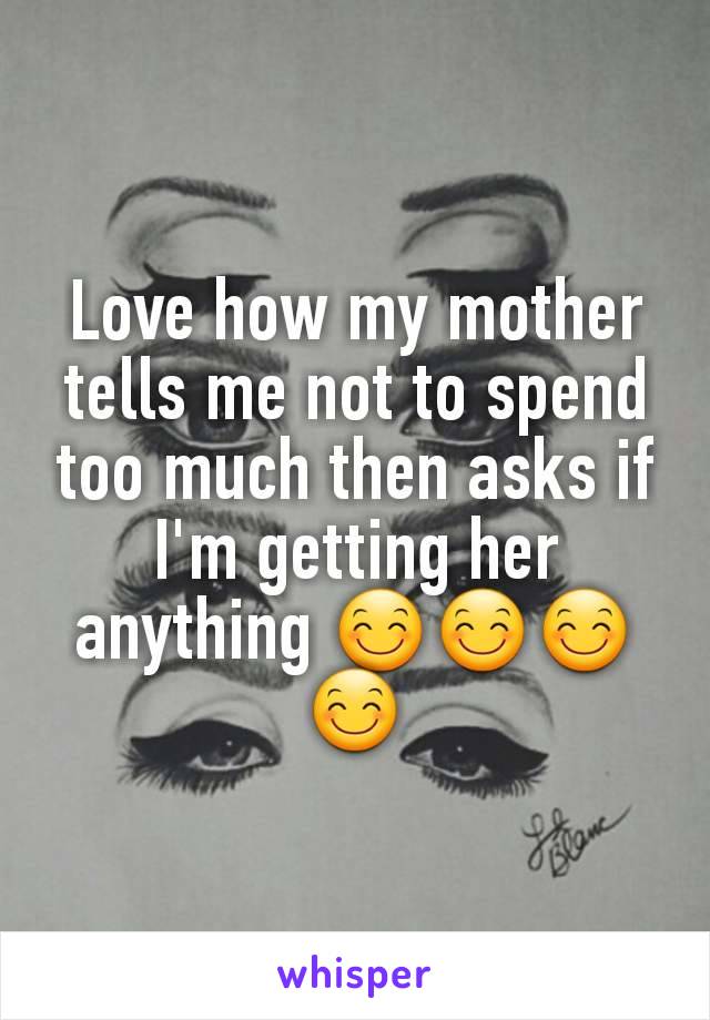 Love how my mother tells me not to spend too much then asks if I'm getting her anything 😊😊😊😊