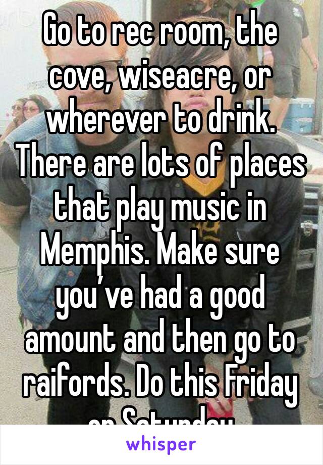 Go to rec room, the cove, wiseacre, or wherever to drink. There are lots of places that play music in Memphis. Make sure you’ve had a good amount and then go to raifords. Do this Friday or Saturday 