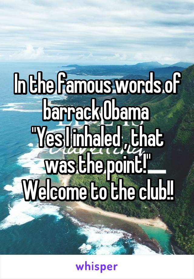 In the famous words of barrack Obama 
"Yes I inhaled , that was the point!"
Welcome to the club!!