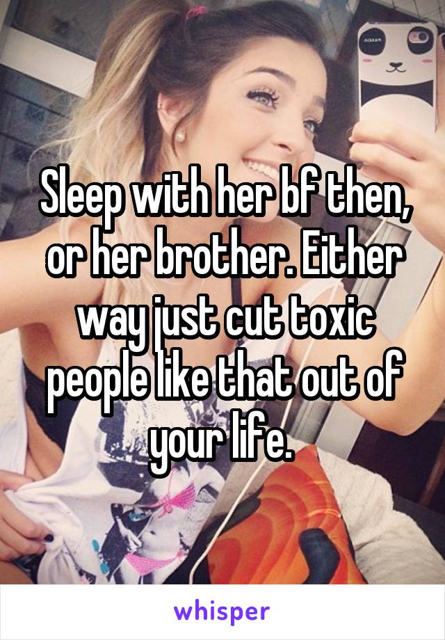 Sleep with her bf then, or her brother. Either way just cut toxic people like that out of your life. 