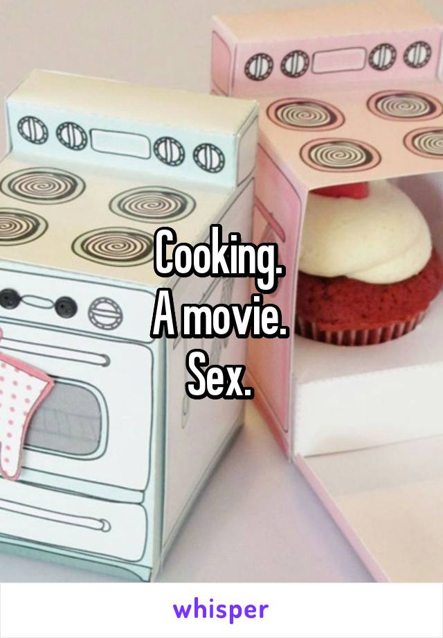 Cooking. 
A movie. 
Sex. 
