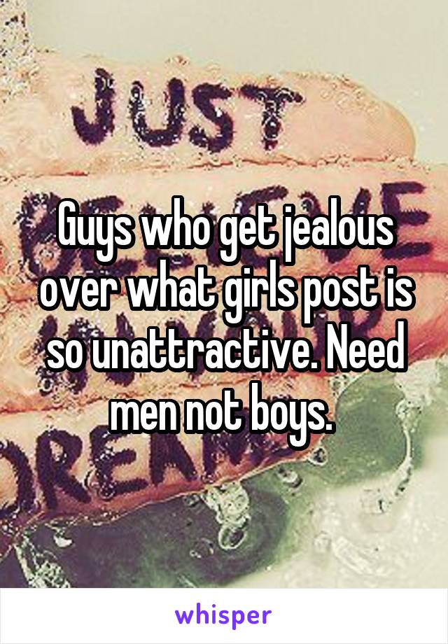 Guys who get jealous over what girls post is so unattractive. Need men not boys. 