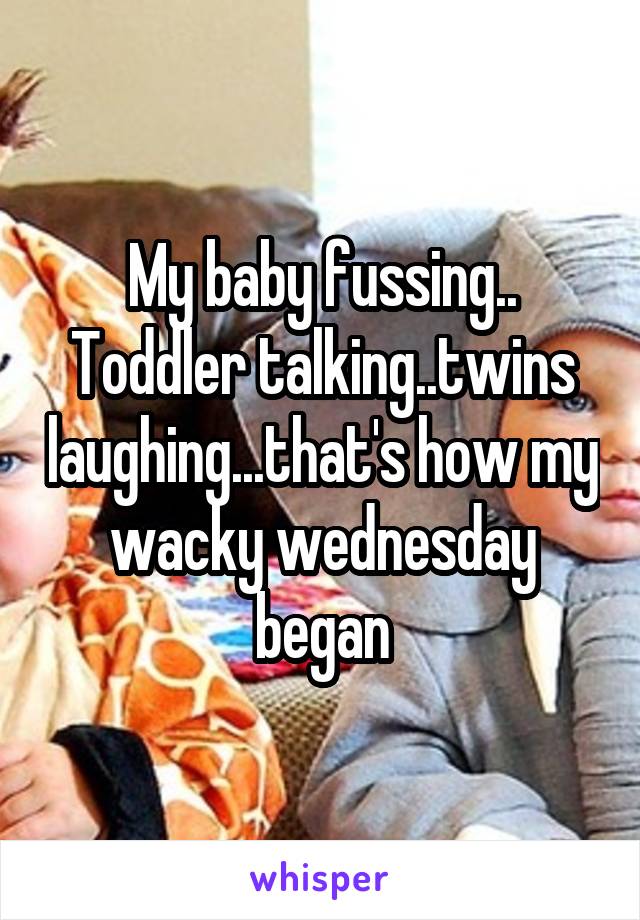 My baby fussing.. Toddler talking..twins laughing...that's how my wacky wednesday began