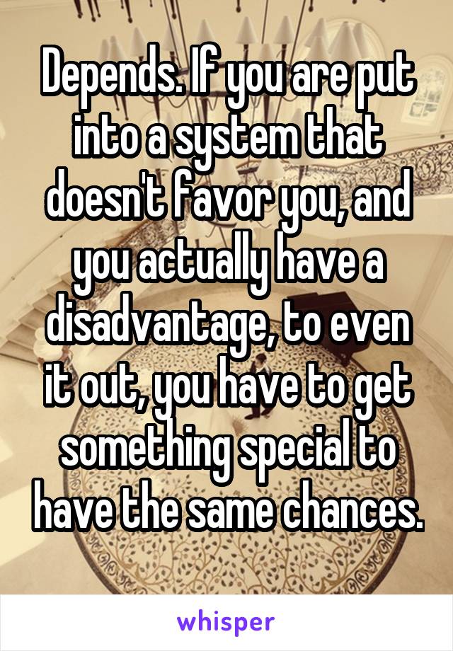 Depends. If you are put into a system that doesn't favor you, and you actually have a disadvantage, to even it out, you have to get something special to have the same chances. 