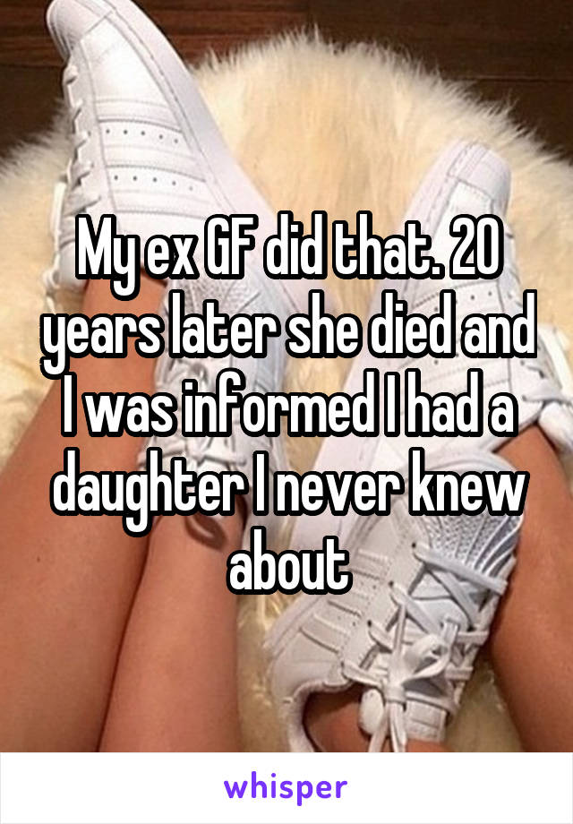 My ex GF did that. 20 years later she died and I was informed I had a daughter I never knew about