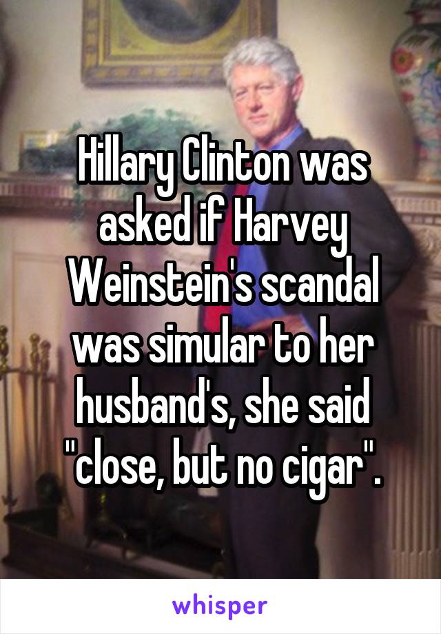 Hillary Clinton was asked if Harvey Weinstein's scandal was simular to her husband's, she said "close, but no cigar".