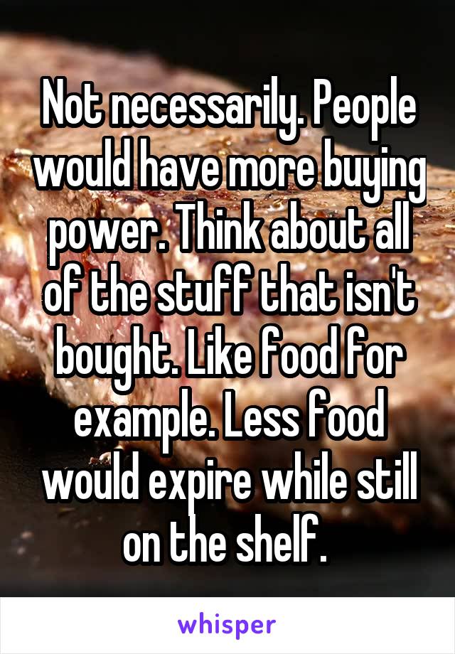 Not necessarily. People would have more buying power. Think about all of the stuff that isn't bought. Like food for example. Less food would expire while still on the shelf. 