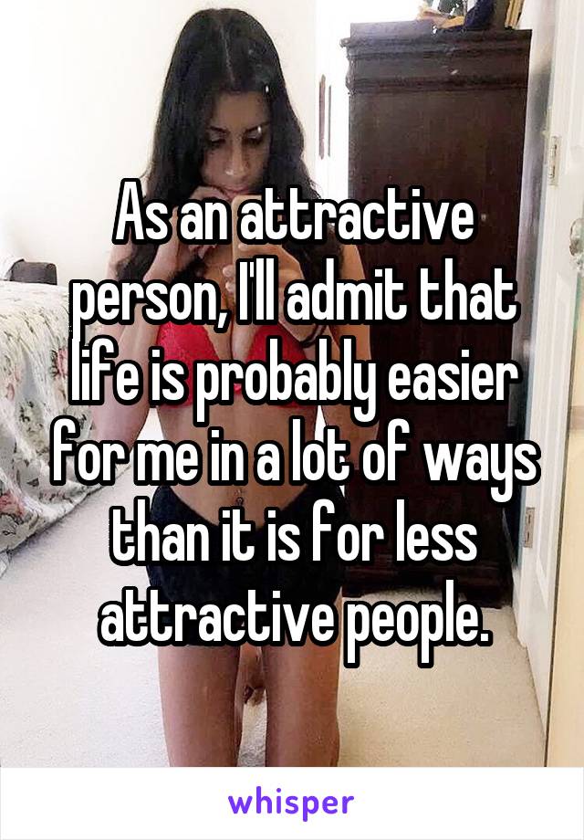 As an attractive person, I'll admit that life is probably easier for me in a lot of ways than it is for less attractive people.