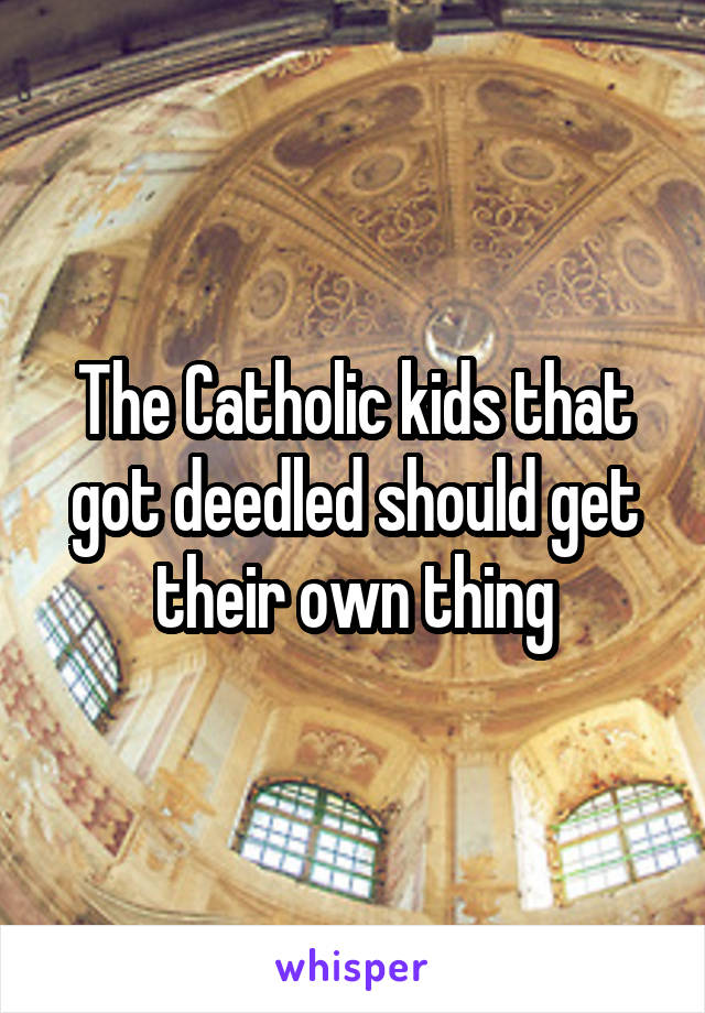 The Catholic kids that got deedled should get their own thing
