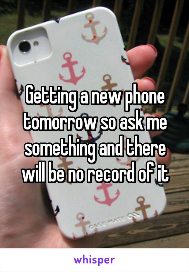Getting a new phone tomorrow so ask me something and there will be no record of it