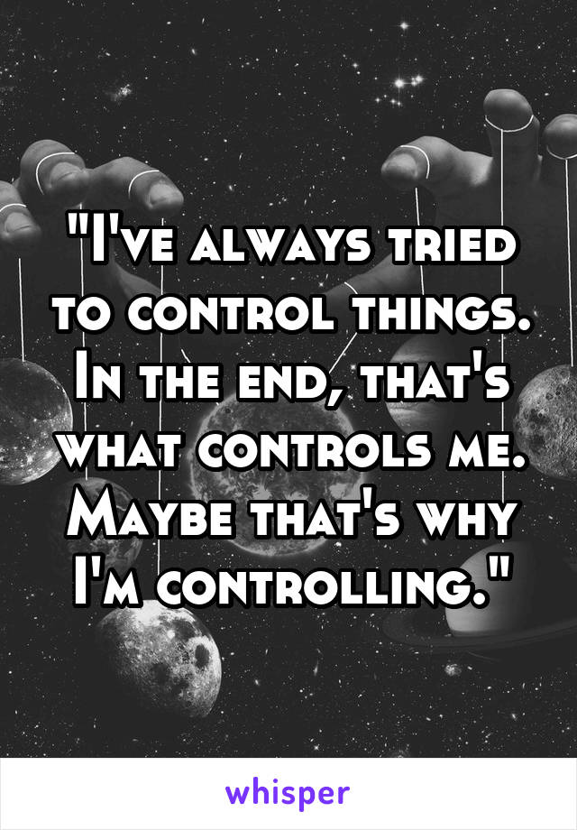 "I've always tried to control things. In the end, that's what controls me. Maybe that's why I'm controlling."