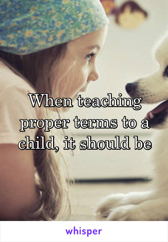 When teaching proper terms to a child, it should be