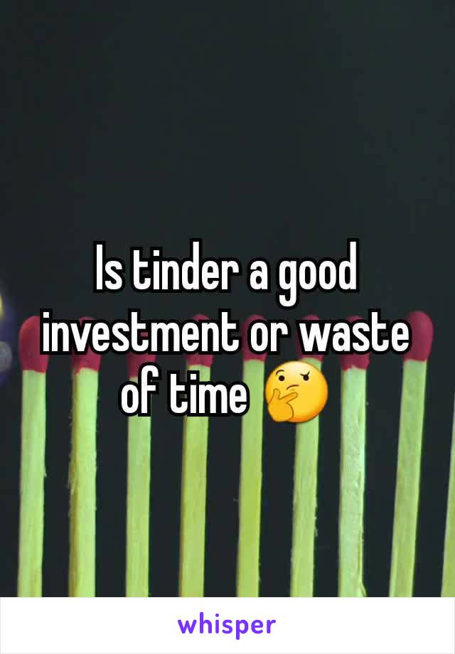 Is tinder a good investment or waste of time 🤔