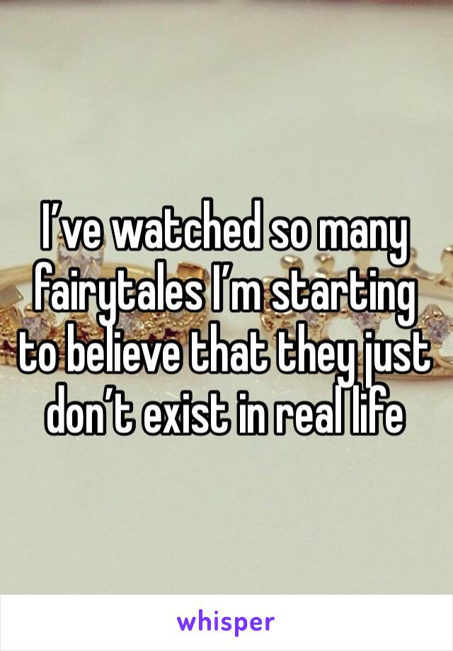 I’ve watched so many fairytales I’m starting to believe that they just don’t exist in real life 