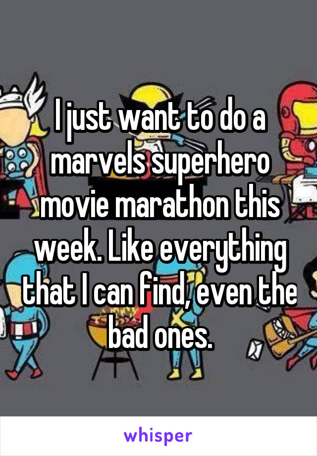 I just want to do a marvels superhero movie marathon this week. Like everything that I can find, even the bad ones.