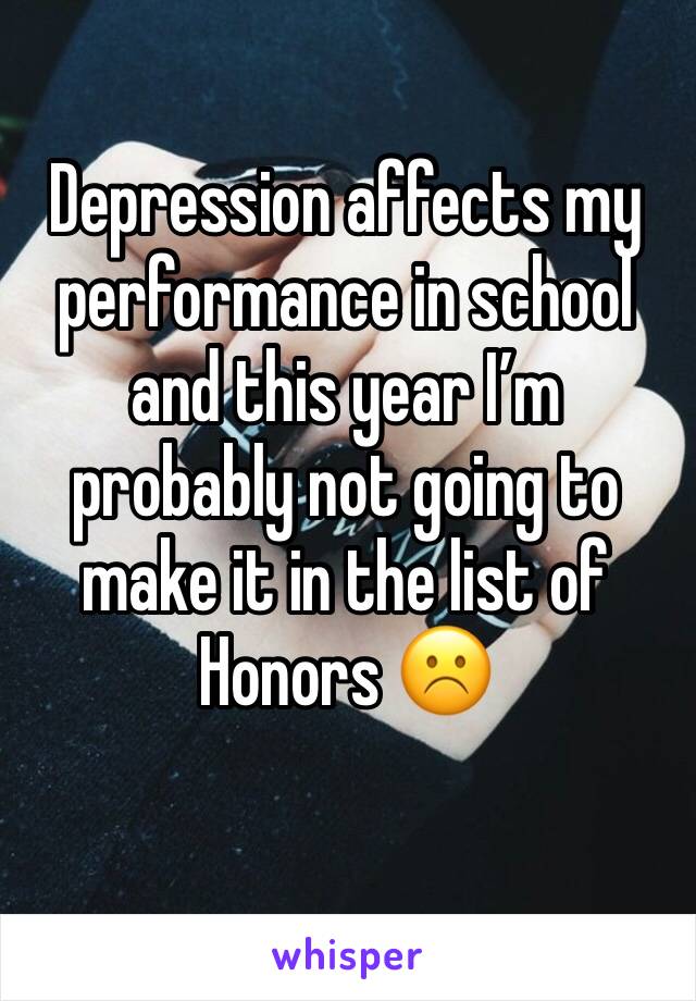 Depression affects my performance in school and this year I’m probably not going to make it in the list of Honors ☹️