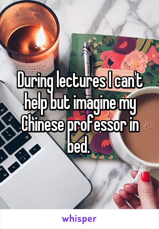 During lectures I can't help but imagine my Chinese professor in bed. 