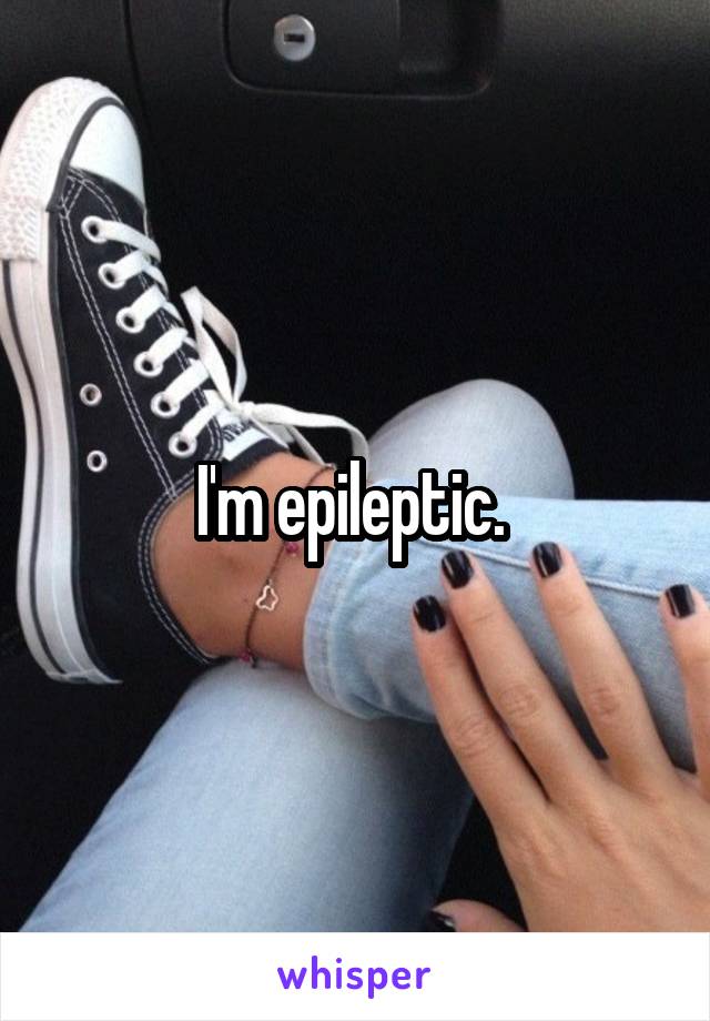 I'm epileptic. 