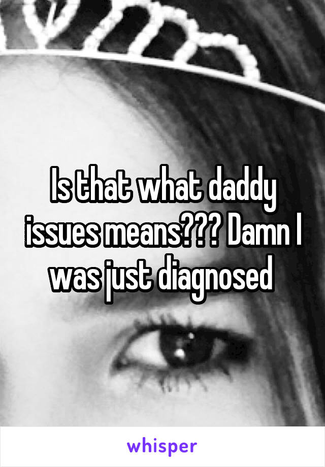 Is that what daddy issues means??? Damn I was just diagnosed 