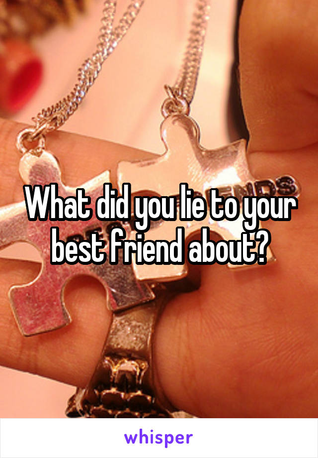 What did you lie to your best friend about?