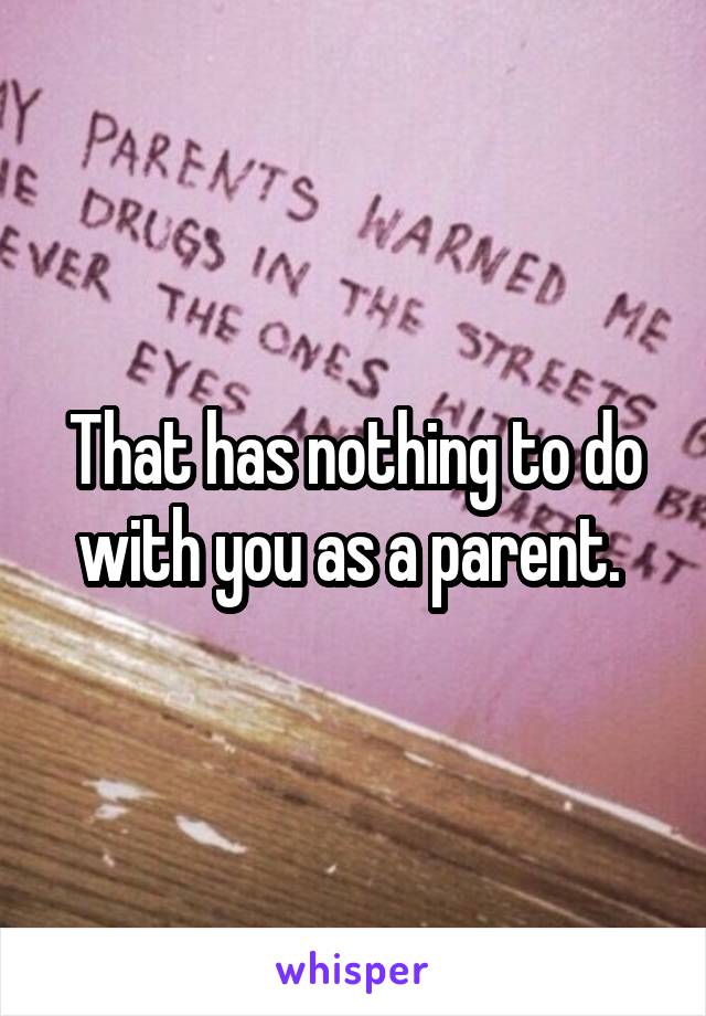 That has nothing to do with you as a parent. 