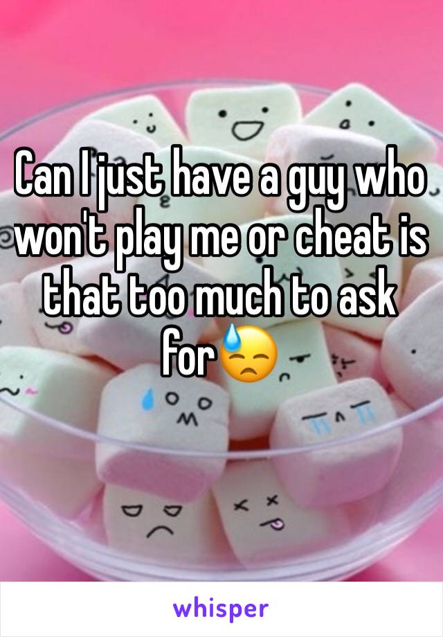 Can I just have a guy who won't play me or cheat is that too much to ask for😓