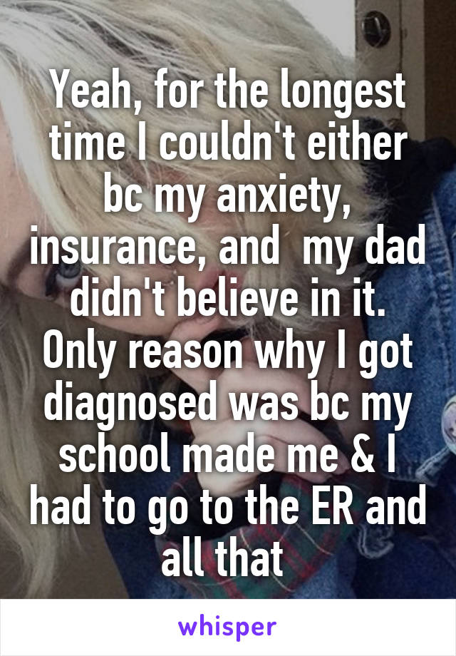 Yeah, for the longest time I couldn't either bc my anxiety, insurance, and  my dad didn't believe in it. Only reason why I got diagnosed was bc my school made me & I had to go to the ER and all that 