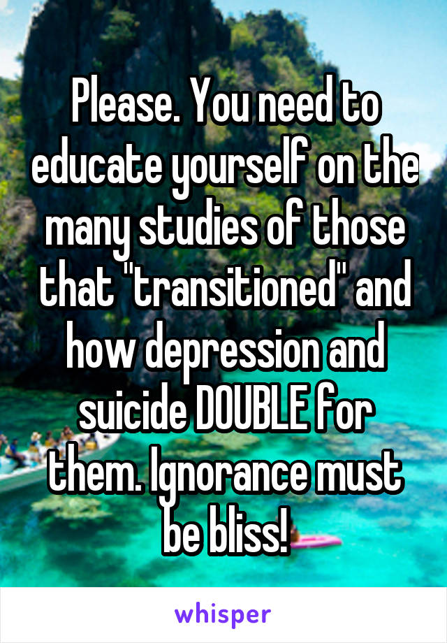 Please. You need to educate yourself on the many studies of those that "transitioned" and how depression and suicide DOUBLE for them. Ignorance must be bliss!