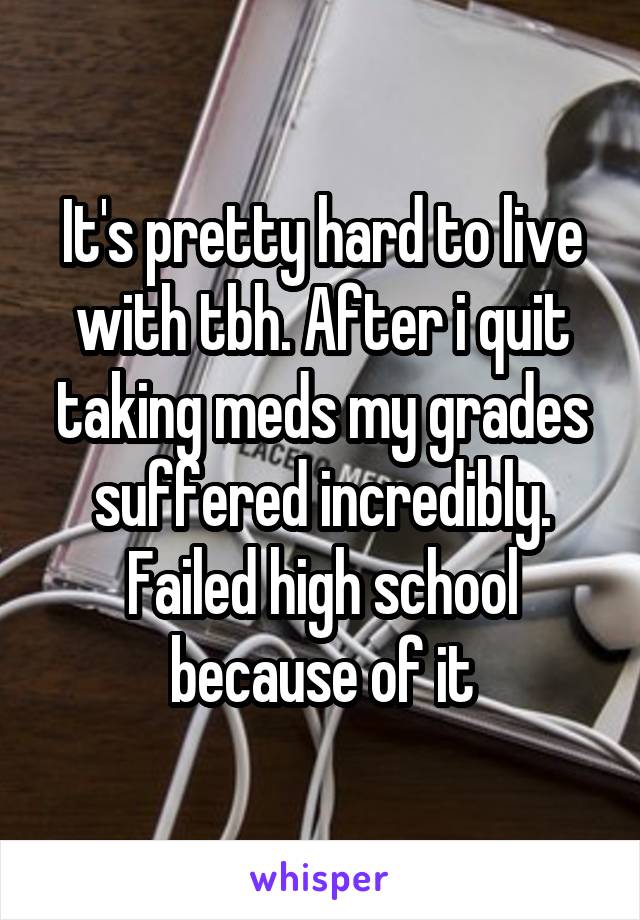 It's pretty hard to live with tbh. After i quit taking meds my grades suffered incredibly. Failed high school because of it