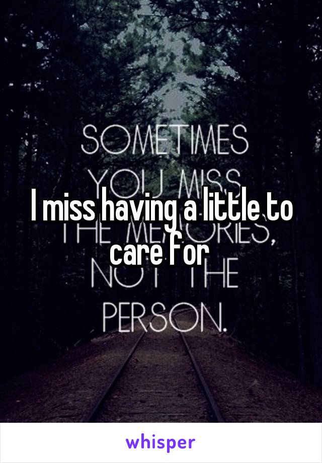 I miss having a little to care for 