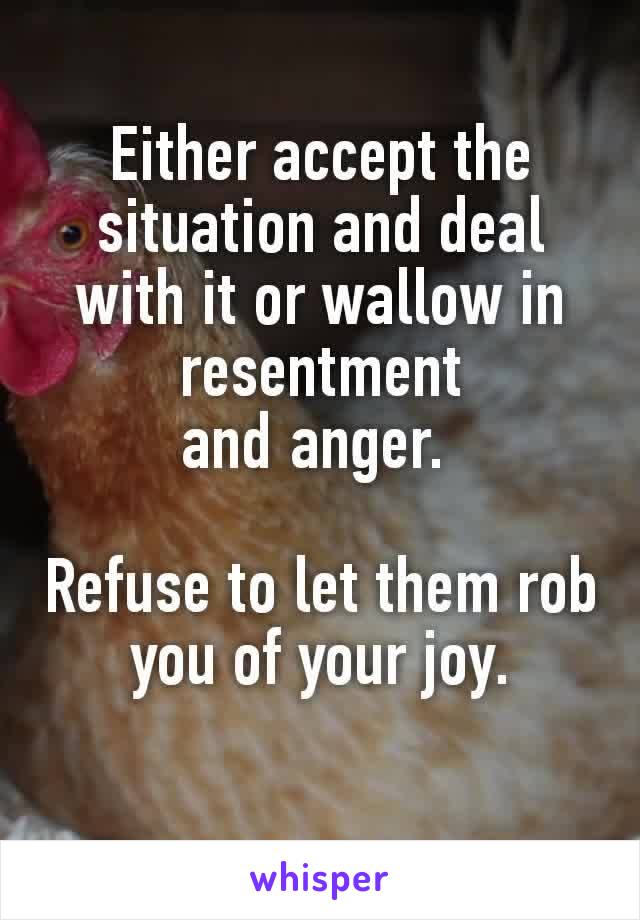 Either accept the situation and deal with it or wallow in resentment and anger. 

Refuse to let them rob you of your joy.