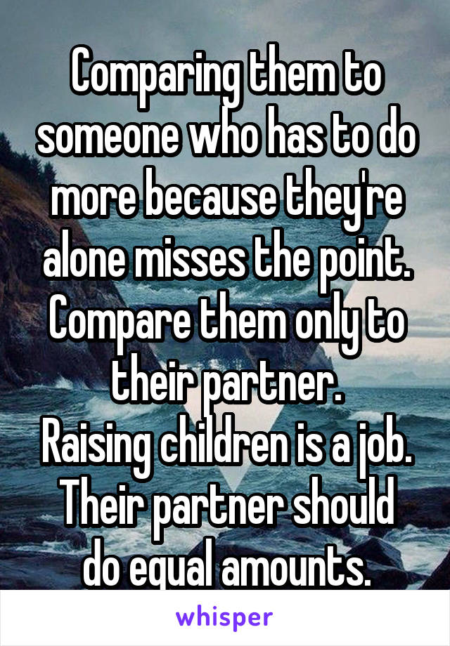 Comparing them to someone who has to do more because they're alone misses the point.
Compare them only to their partner.
Raising children is a job.
Their partner should do equal amounts.