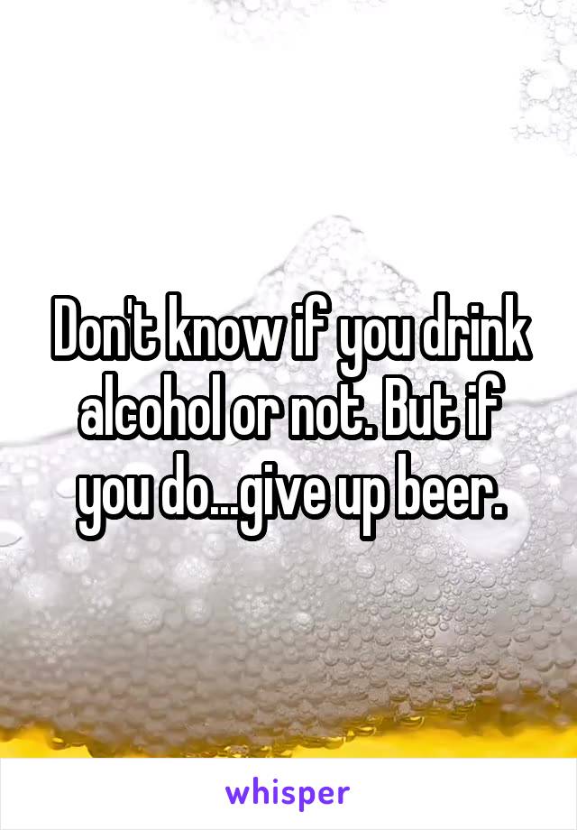 Don't know if you drink alcohol or not. But if you do...give up beer.