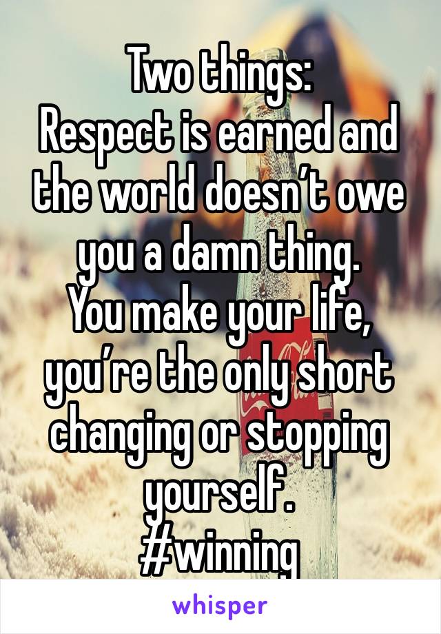 Two things:
Respect is earned and the world doesn’t owe you a damn thing. 
You make your life, you’re the only short changing or stopping yourself. 
#winning 