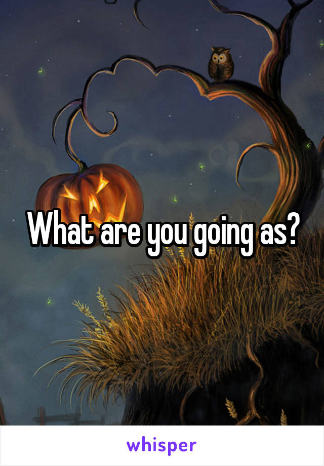 What are you going as?