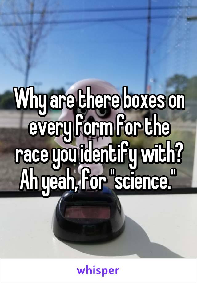Why are there boxes on every form for the race you identify with? Ah yeah, for "science." 