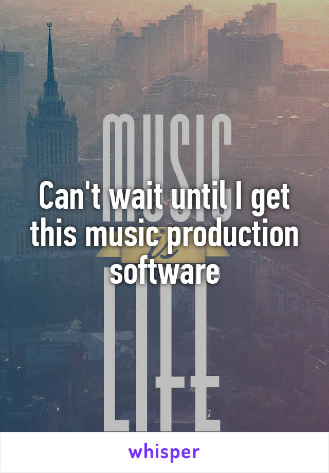 Can't wait until I get this music production software
